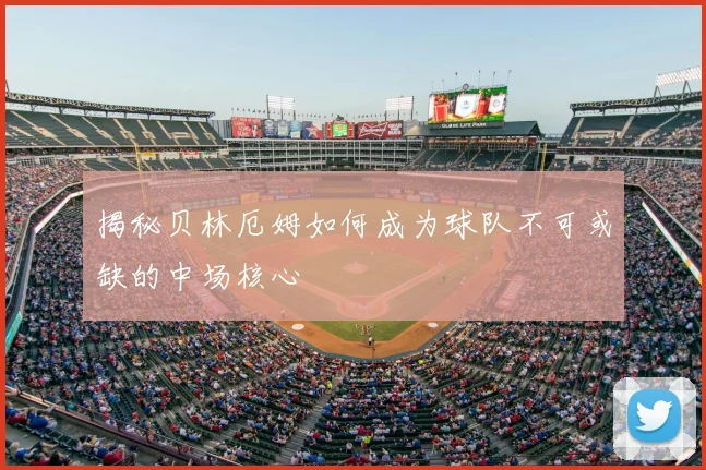 揭秘贝林厄姆如何成为球队不可或缺的中场核心