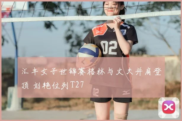 汇丰女子世锦赛格林与丈夫并肩登顶 刘艳位列T27