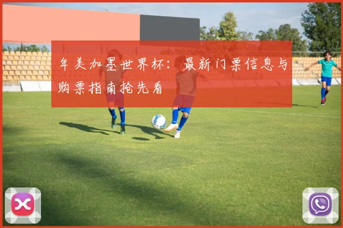 年美加墨世界杯：最新门票信息与购票指南抢先看