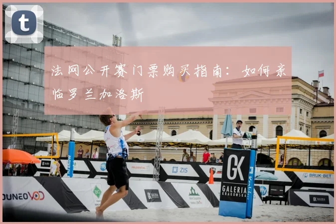 法网公开赛门票购买指南:如何亲临罗兰加洛斯