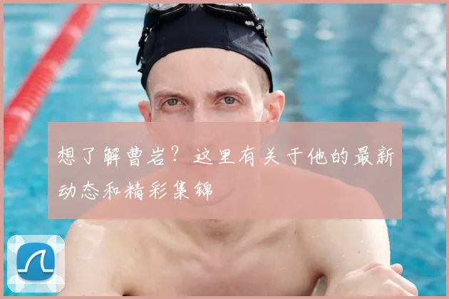 想了解曹岩？这里有关于他的最新动态和精彩集锦