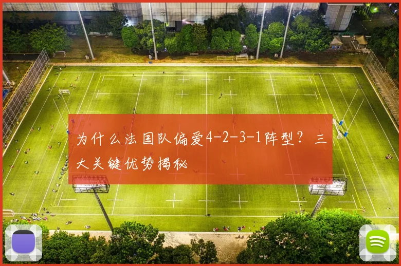 为什么法国队偏爱4-2-3-1阵型?三大关键优势揭秘