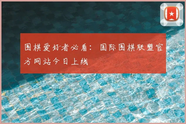 围棋爱好者必看：国际围棋联盟官方网站今日上线