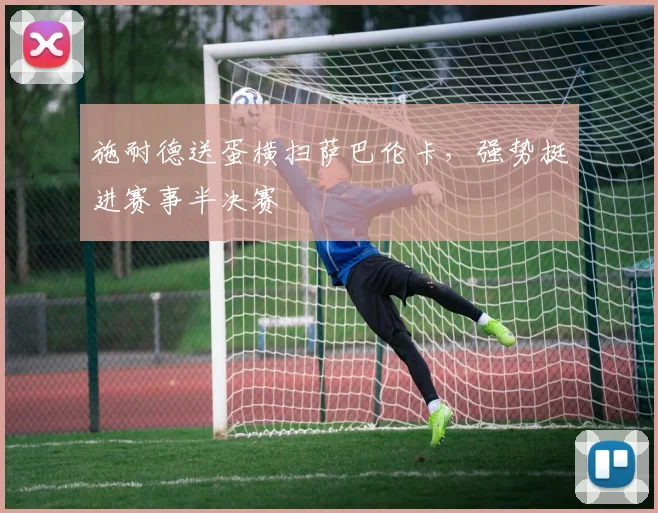 施耐德送蛋横扫萨巴伦卡，强势挺进赛事半决赛