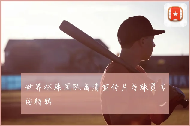 世界杯韩国队高清宣传片与球员专访特辑