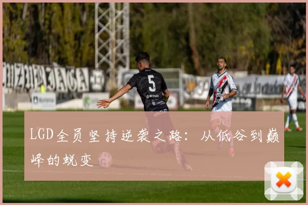 LGD全员坚持逆袭之路：从低谷到巅峰的蜕变