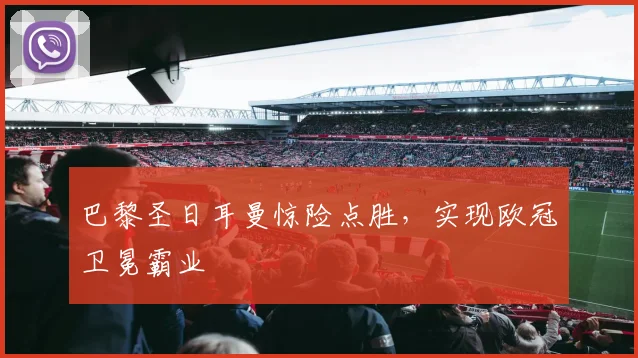 巴黎圣日耳曼惊险点胜，实现欧冠卫冕霸业