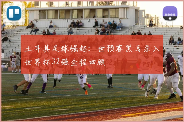 土耳其足球崛起:世预赛黑马杀入世界杯32强全程回顾