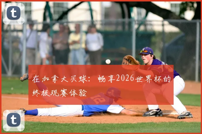 在加拿大买球:畅享2026世界杯的终极观赛体验