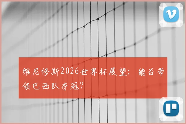 维尼修斯2026世界杯展望：能否带领巴西队夺冠？