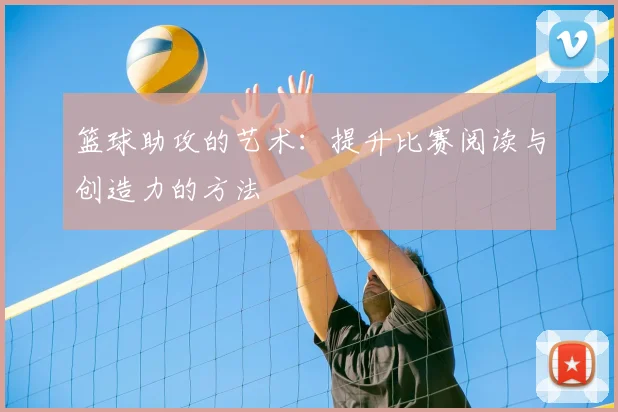 篮球助攻的艺术：提升比赛阅读与创造力的方法
