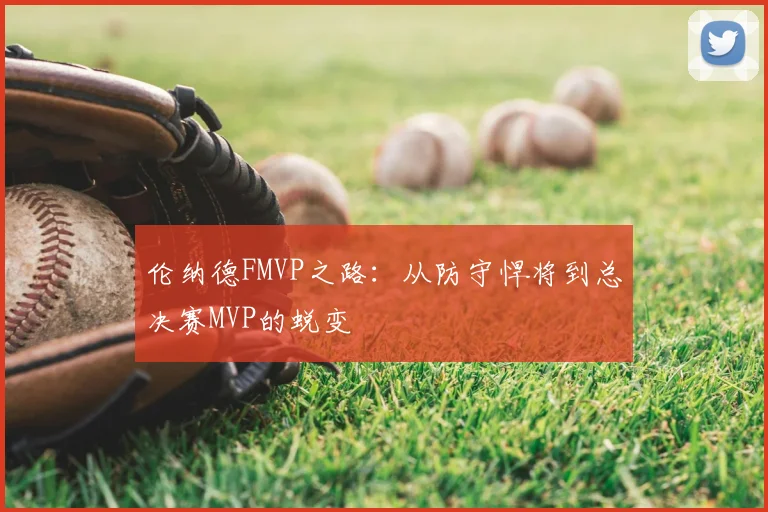 伦纳德FMVP之路：从防守悍将到总决赛MVP的蜕变