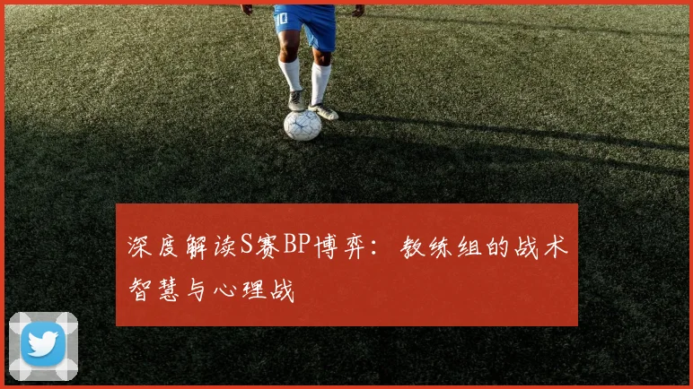 深度解读S赛BP博弈：教练组的战术智慧与心理战