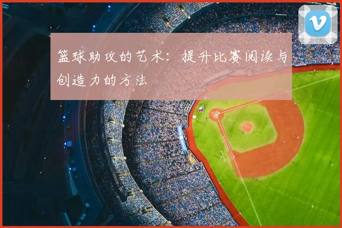 篮球助攻的艺术:提升比赛阅读与创造力的方法