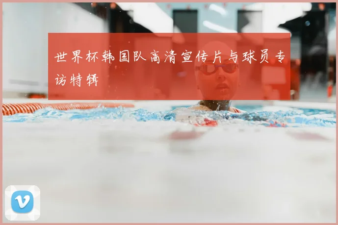 世界杯韩国队高清宣传片与球员专访特辑