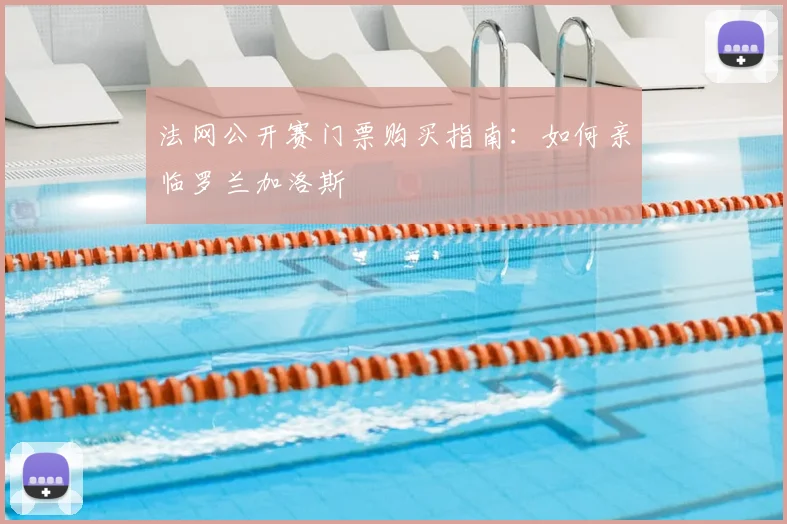 法网公开赛门票购买指南：如何亲临罗兰加洛斯