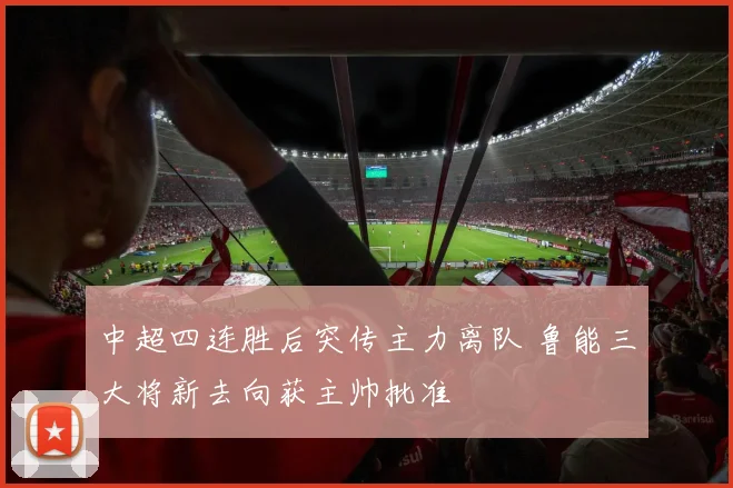 中超四连胜后突传主力离队 鲁能三大将新去向获主帅批准