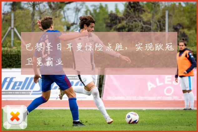 巴黎圣日耳曼惊险点胜，实现欧冠卫冕霸业
