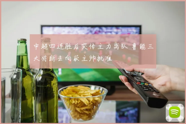 中超四连胜后突传主力离队 鲁能三大将新去向获主帅批准