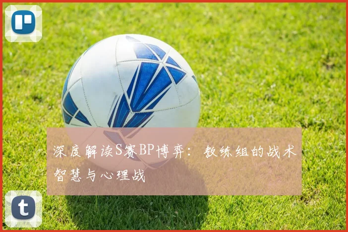 深度解读S赛BP博弈：教练组的战术智慧与心理战