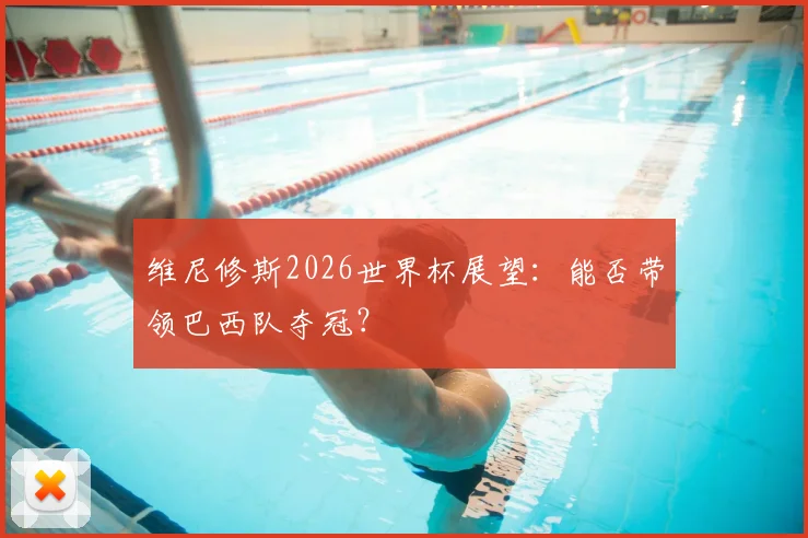 维尼修斯2026世界杯展望:能否带领巴西队夺冠?