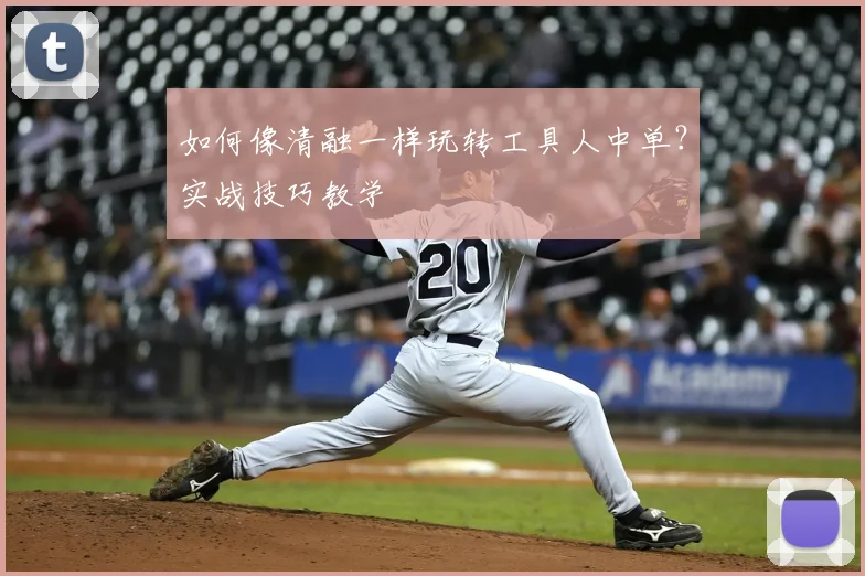 如何像清融一样玩转工具人中单？实战技巧教学