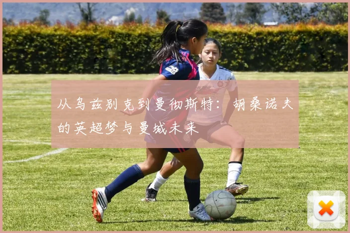 从乌兹别克到曼彻斯特:胡桑诺夫的英超梦与曼城未来