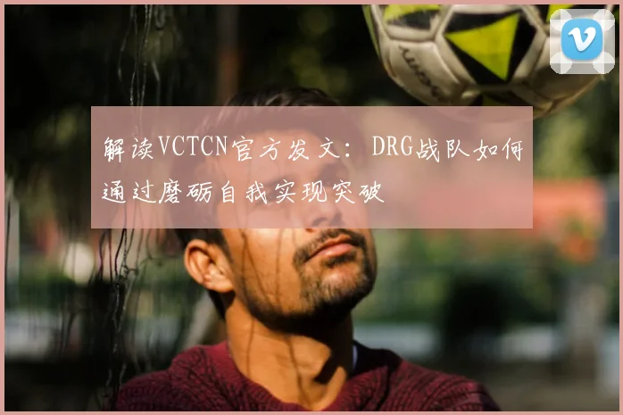 解读VCTCN官方发文：DRG战队如何通过磨砺自我实现突破